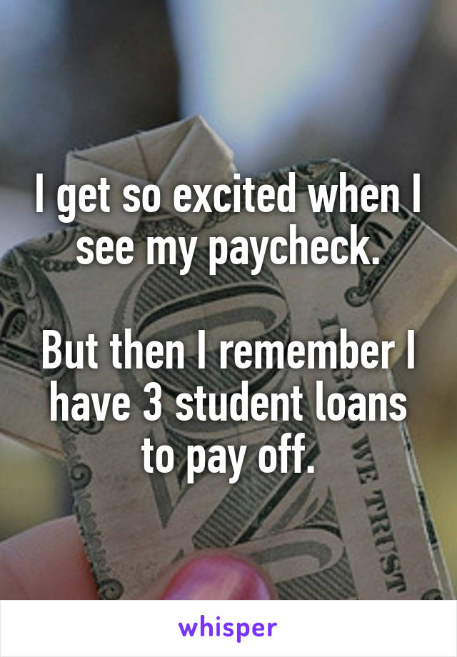 I get so excited when I see my paycheck.

But then I remember I have 3 student loans to pay off.