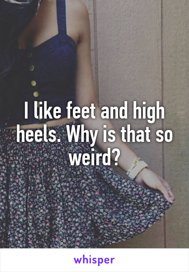 I like feet and high heels. Why is that so weird?