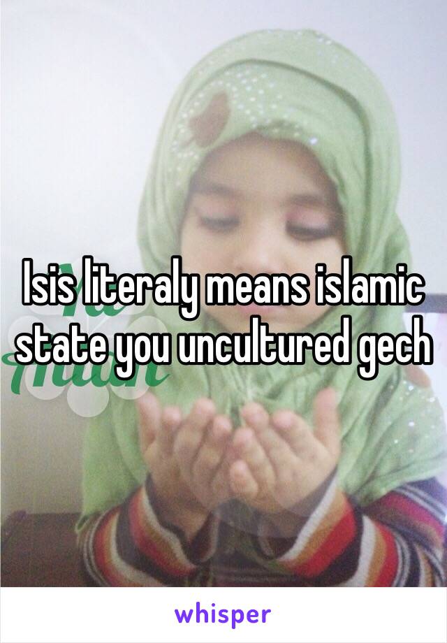 Isis literaly means islamic state you uncultured gech