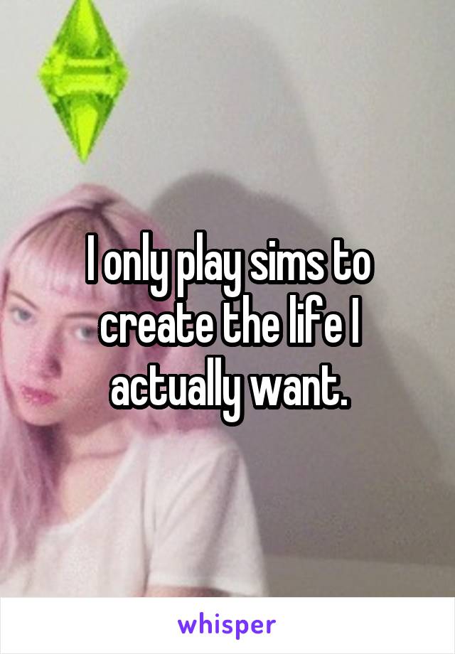 I only play sims to create the life I actually want.