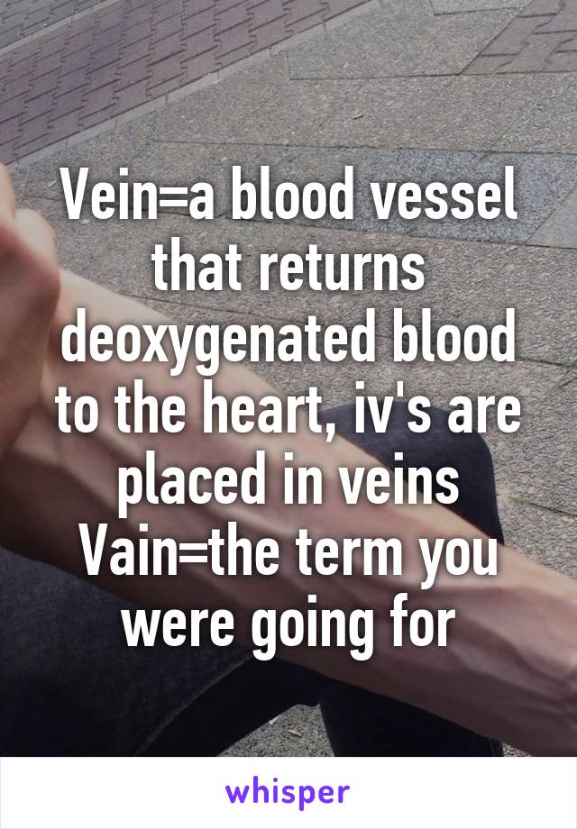 Vein=a blood vessel that returns deoxygenated blood to the heart, iv's are placed in veins
Vain=the term you were going for