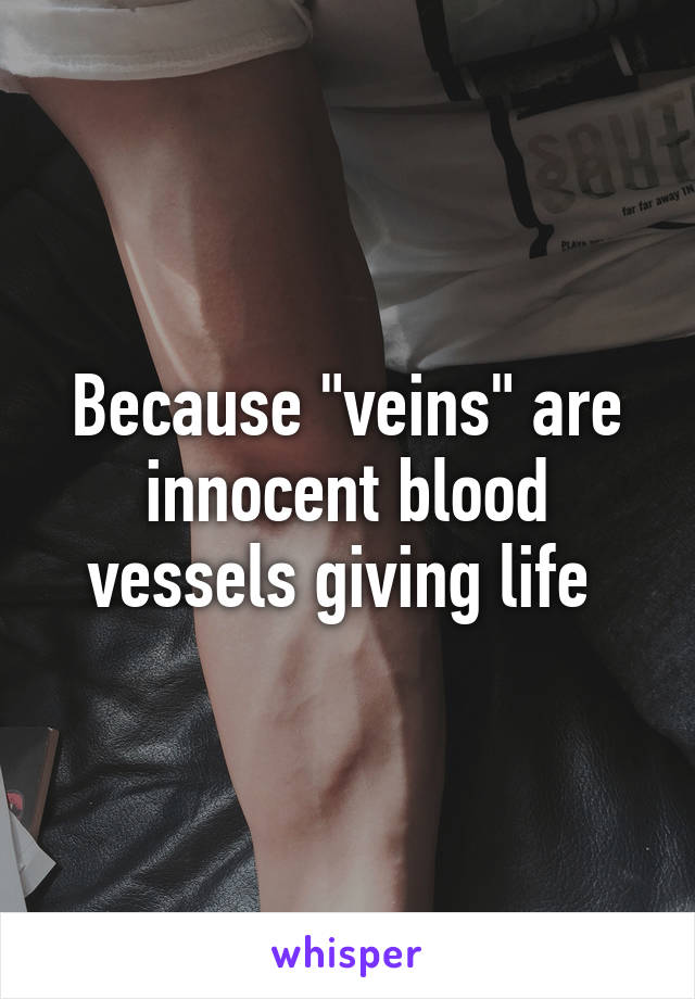 Because "veins" are innocent blood vessels giving life 