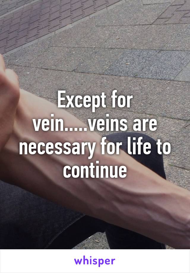 Except for vein.....veins are necessary for life to continue