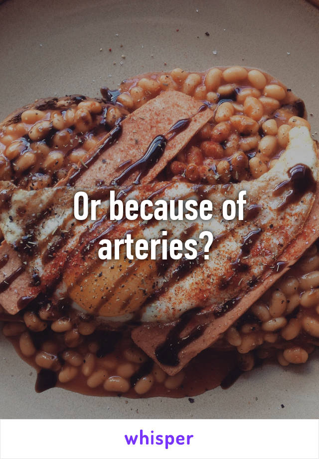 Or because of arteries? 