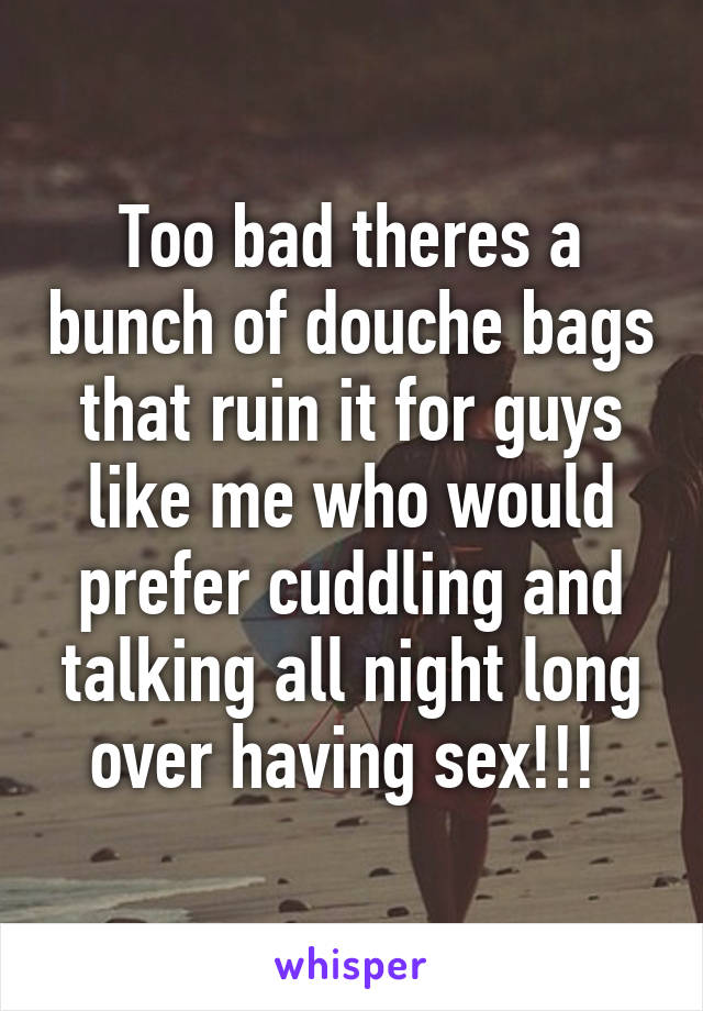 Too bad theres a bunch of douche bags that ruin it for guys like me who would prefer cuddling and talking all night long over having sex!!! 