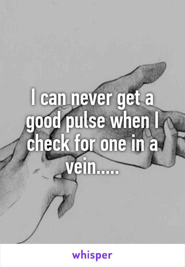 I can never get a good pulse when I check for one in a vein.....