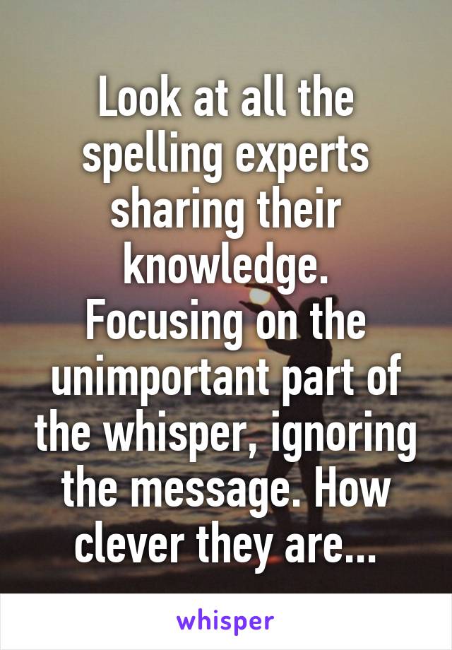 Look at all the spelling experts sharing their knowledge.
Focusing on the unimportant part of the whisper, ignoring the message. How clever they are...