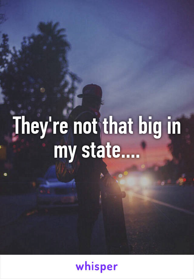 They're not that big in my state....