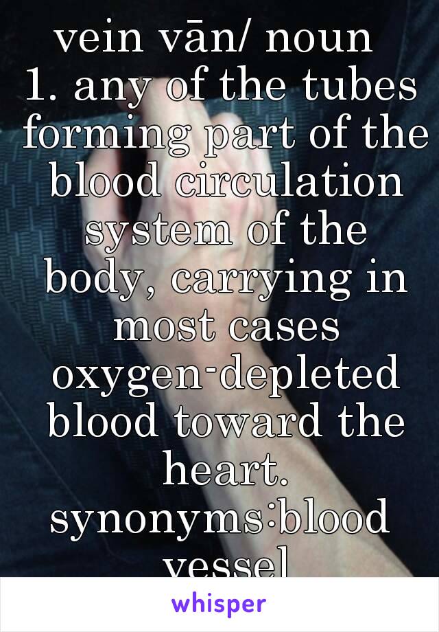 vein vān/ noun 
1. any of the tubes forming part of the blood circulation system of the body, carrying in most cases oxygen-depleted blood toward the heart.
synonyms:blood vessel
