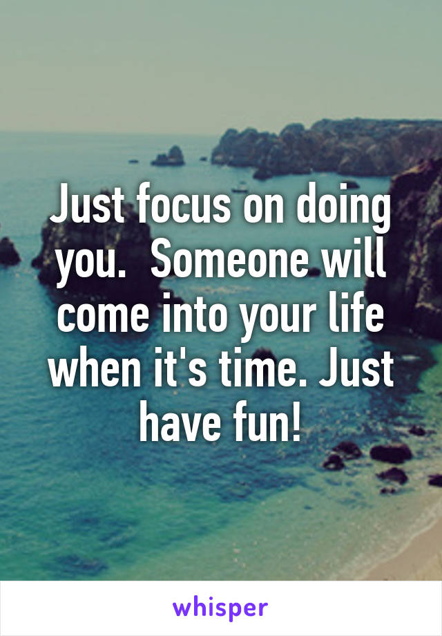 Just focus on doing you.  Someone will come into your life when it's time. Just have fun!