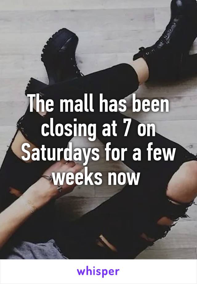 The mall has been closing at 7 on Saturdays for a few weeks now 