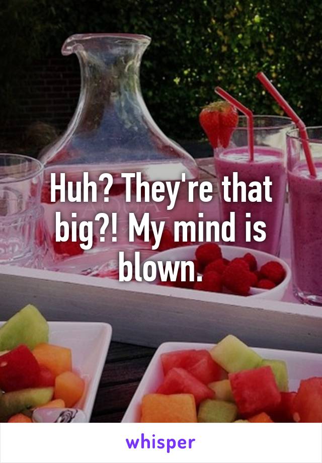 Huh? They're that big?! My mind is blown.