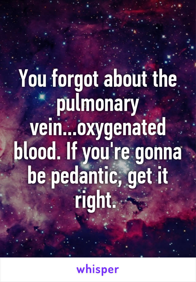 You forgot about the pulmonary vein...oxygenated blood. If you're gonna be pedantic, get it right. 