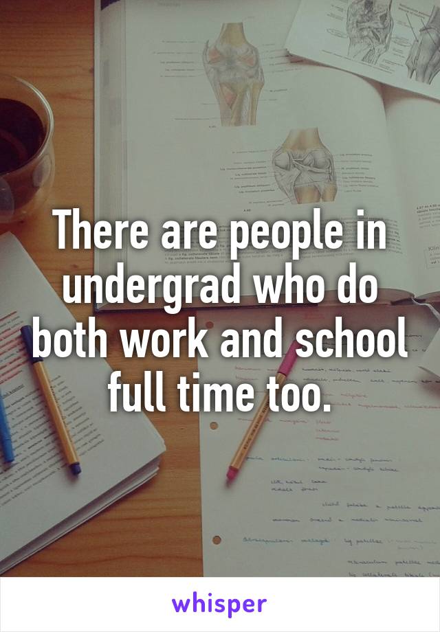 There are people in undergrad who do both work and school full time too.