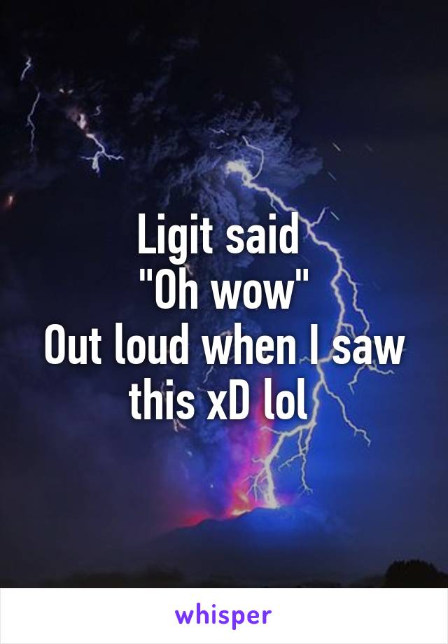 Ligit said 
"Oh wow"
Out loud when I saw this xD lol 