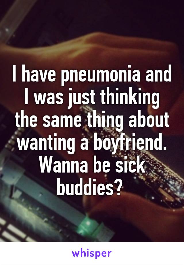 I have pneumonia and I was just thinking the same thing about wanting a boyfriend.
Wanna be sick buddies? 