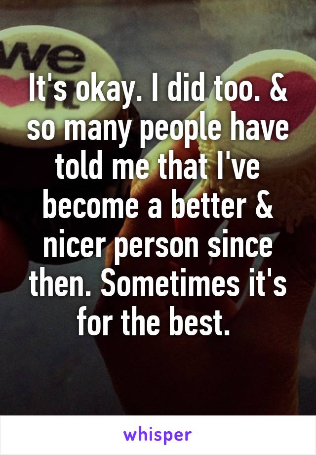 It's okay. I did too. & so many people have told me that I've become a better & nicer person since then. Sometimes it's for the best. 
