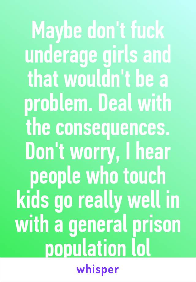 Maybe don't fuck underage girls and that wouldn't be a problem. Deal with the consequences. Don't worry, I hear people who touch kids go really well in with a general prison population lol