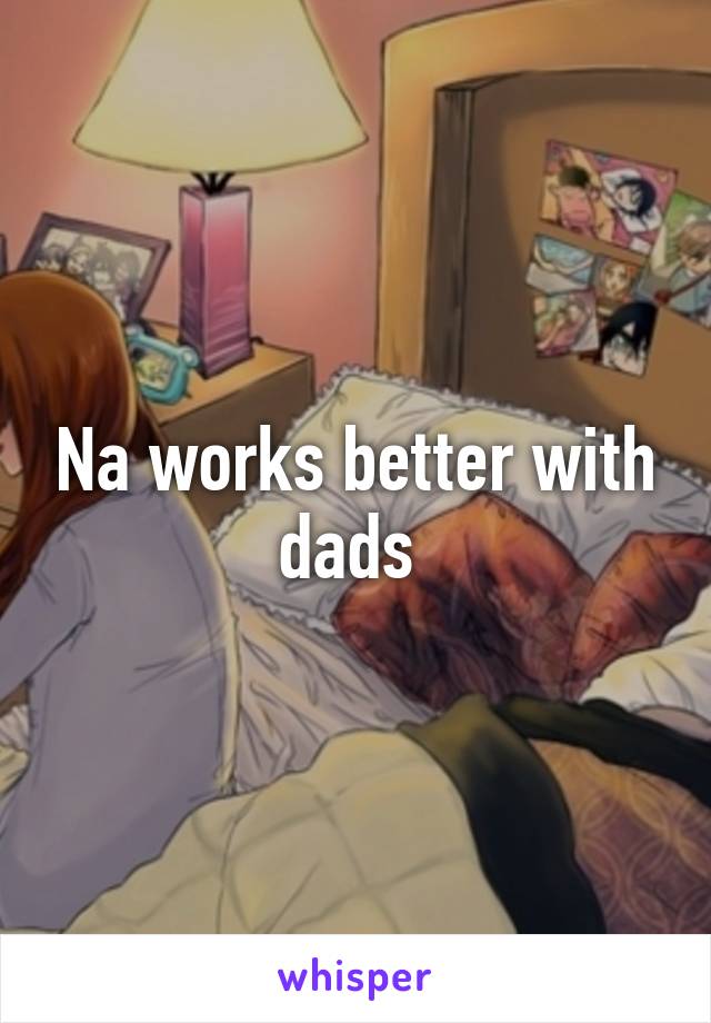 Na works better with dads 