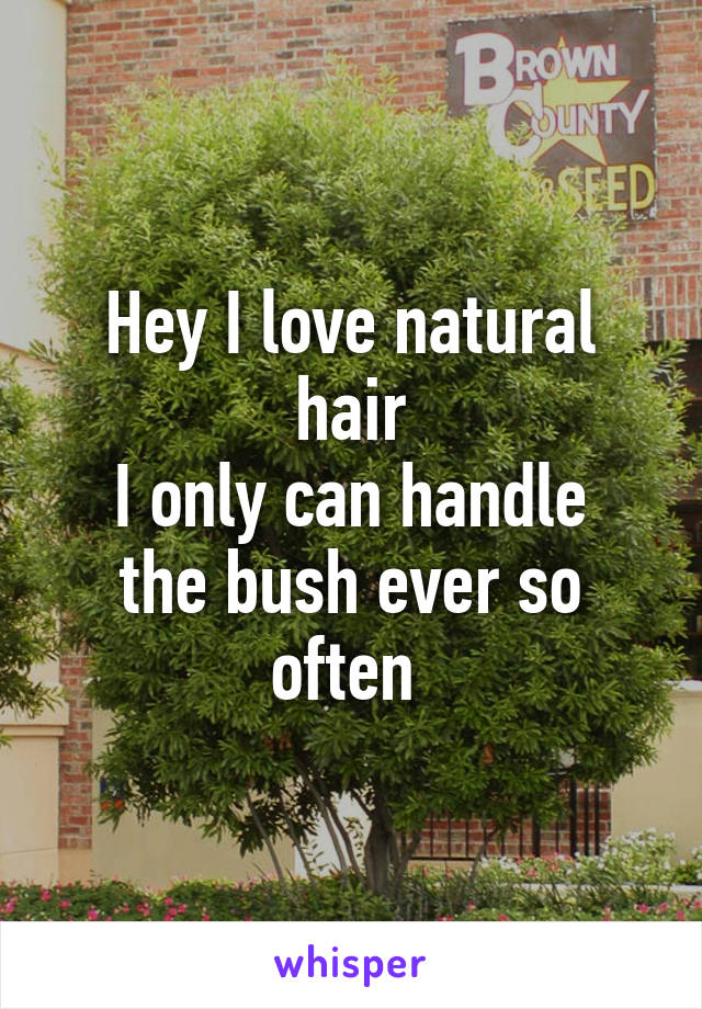 Hey I love natural hair
I only can handle the bush ever so often 