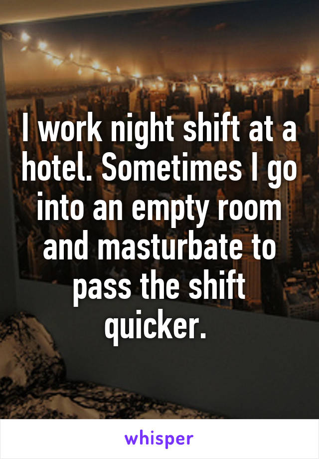 I work night shift at a hotel. Sometimes I go into an empty room and masturbate to pass the shift quicker. 