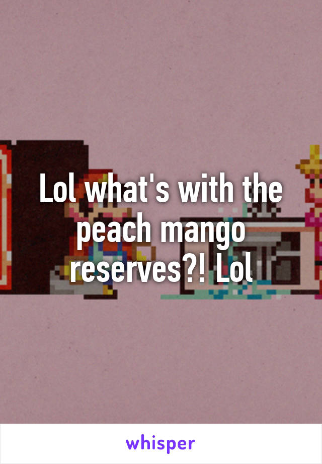 Lol what's with the peach mango reserves?! Lol