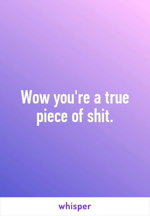 Wow you're a true piece of shit.