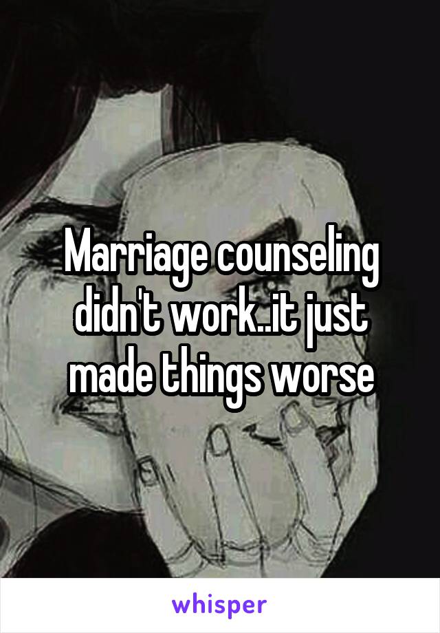 Marriage counseling didn't work..it just made things worse