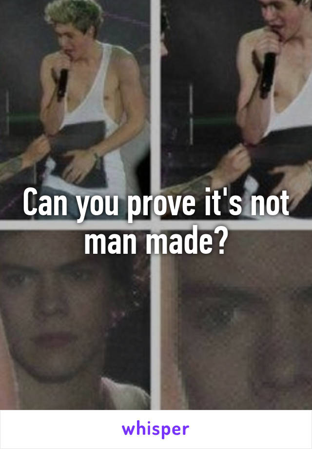 Can you prove it's not man made?