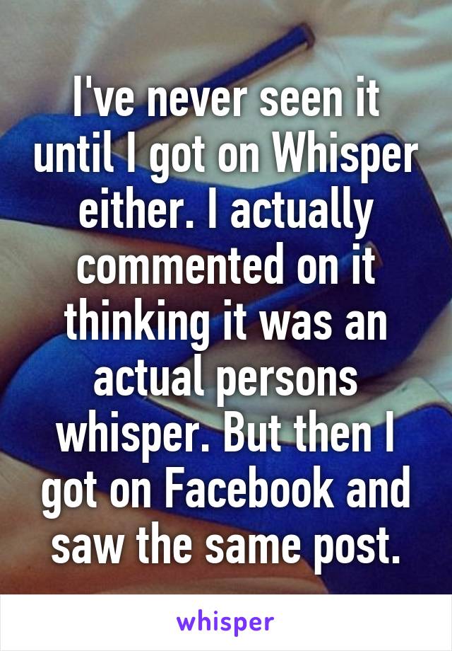 I've never seen it until I got on Whisper either. I actually commented on it thinking it was an actual persons whisper. But then I got on Facebook and saw the same post.