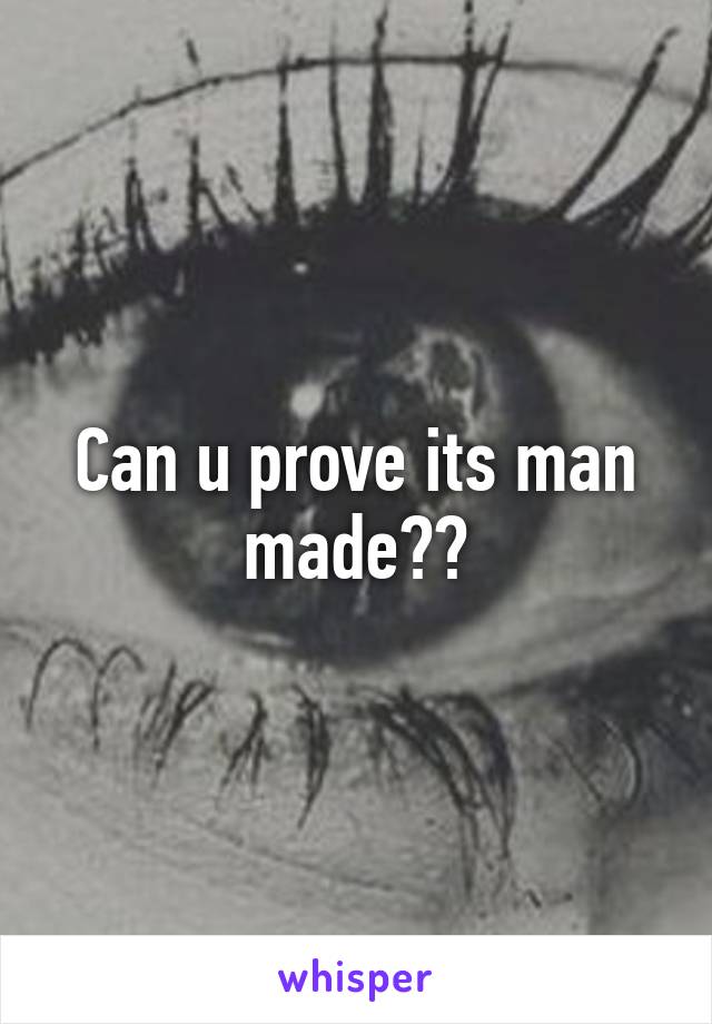 Can u prove its man made??