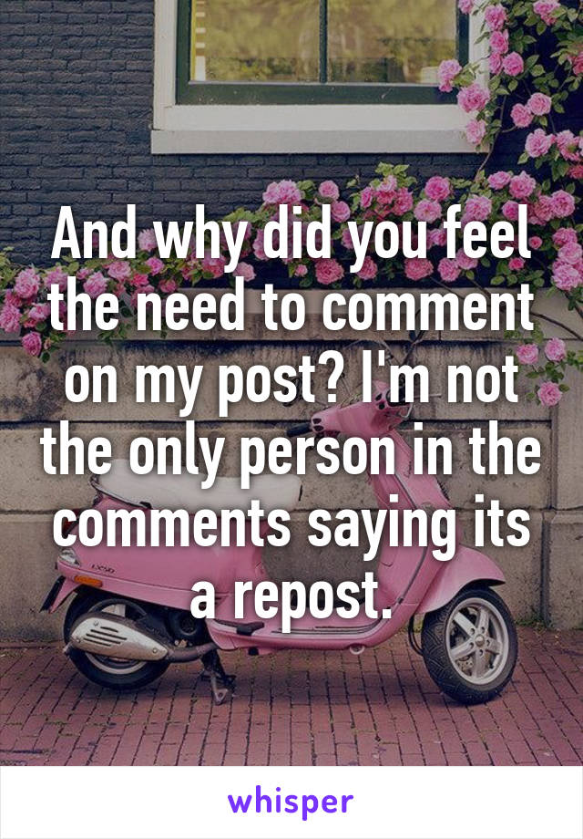 And why did you feel the need to comment on my post? I'm not the only person in the comments saying its a repost.