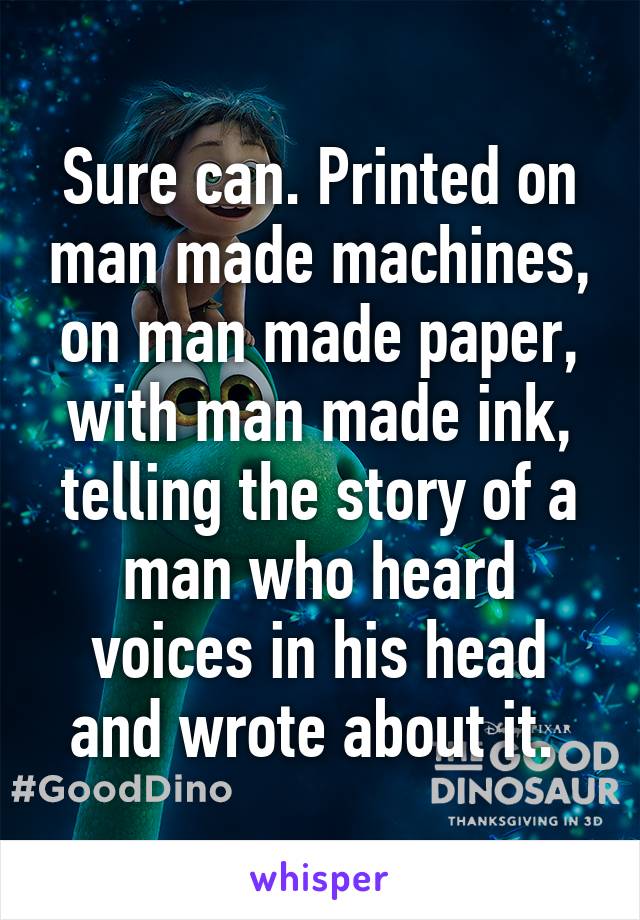 Sure can. Printed on man made machines, on man made paper, with man made ink, telling the story of a man who heard voices in his head and wrote about it. 