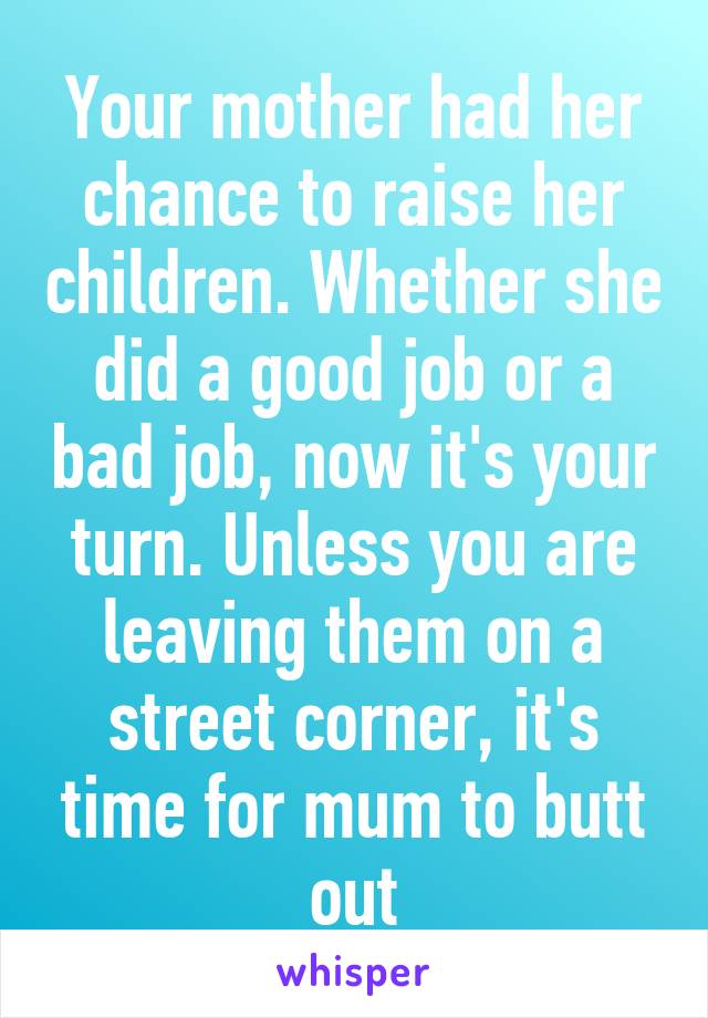 Your mother had her chance to raise her children. Whether she did a good job or a bad job, now it's your turn. Unless you are leaving them on a street corner, it's time for mum to butt out