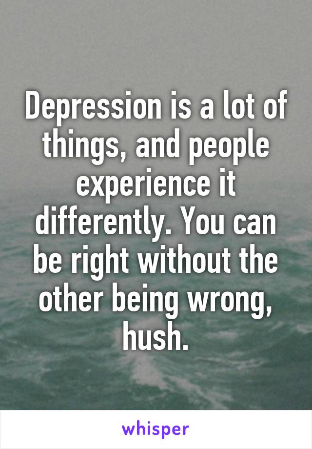 Depression is a lot of things, and people experience it differently. You can be right without the other being wrong, hush.