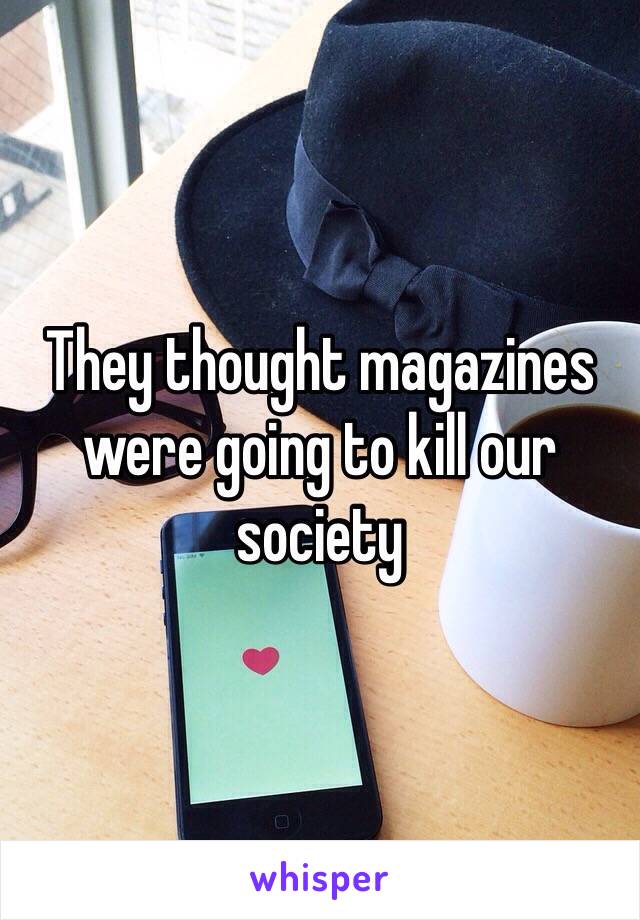 They thought magazines were going to kill our society 