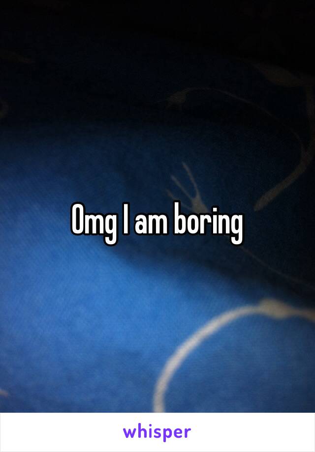 Omg I am boring 