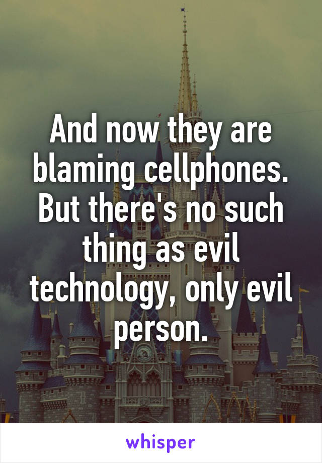 And now they are blaming cellphones. But there's no such thing as evil technology, only evil person.