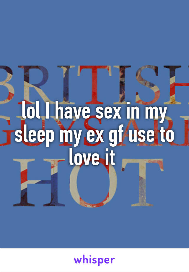 lol I have sex in my sleep my ex gf use to love it 