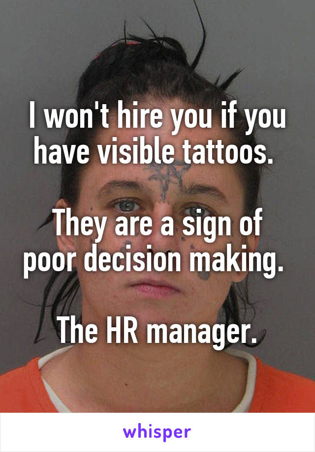 I won't hire you if you have visible tattoos. 

They are a sign of poor decision making. 

The HR manager.
