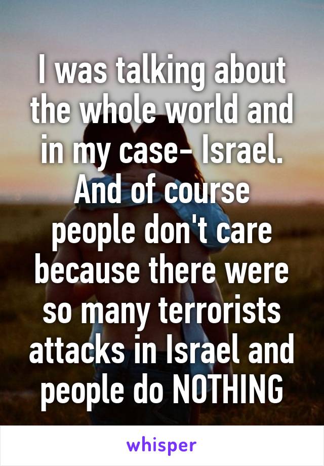 I was talking about the whole world and in my case- Israel.
And of course people don't care because there were so many terrorists attacks in Israel and people do NOTHING