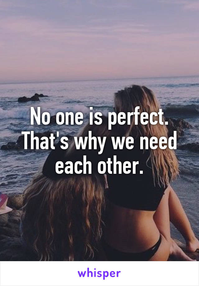 No one is perfect. That's why we need each other.