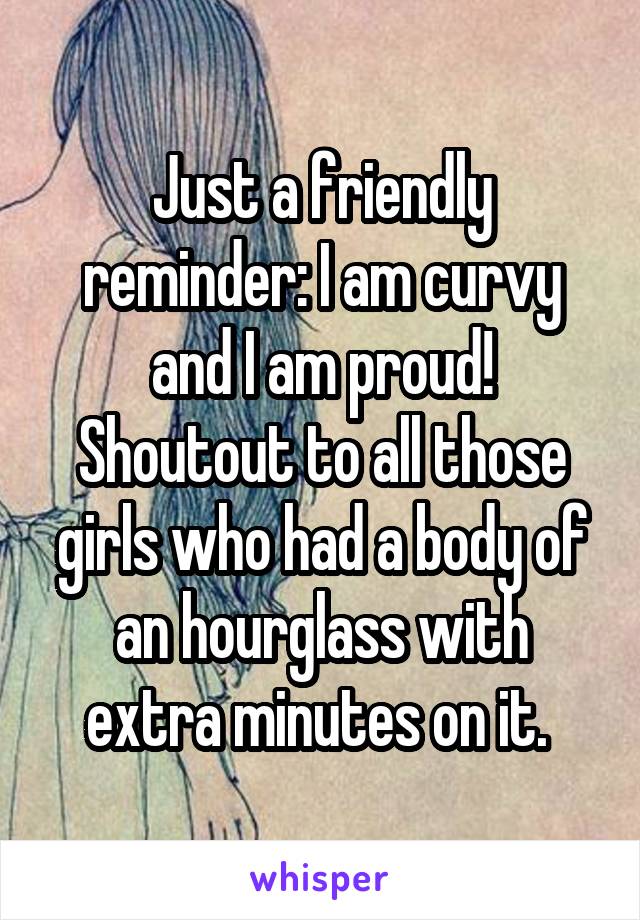 Just a friendly reminder: I am curvy and I am proud! Shoutout to all those girls who had a body of an hourglass with extra minutes on it. 
