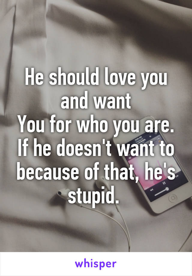 He should love you and want
You for who you are. If he doesn't want to because of that, he's stupid. 