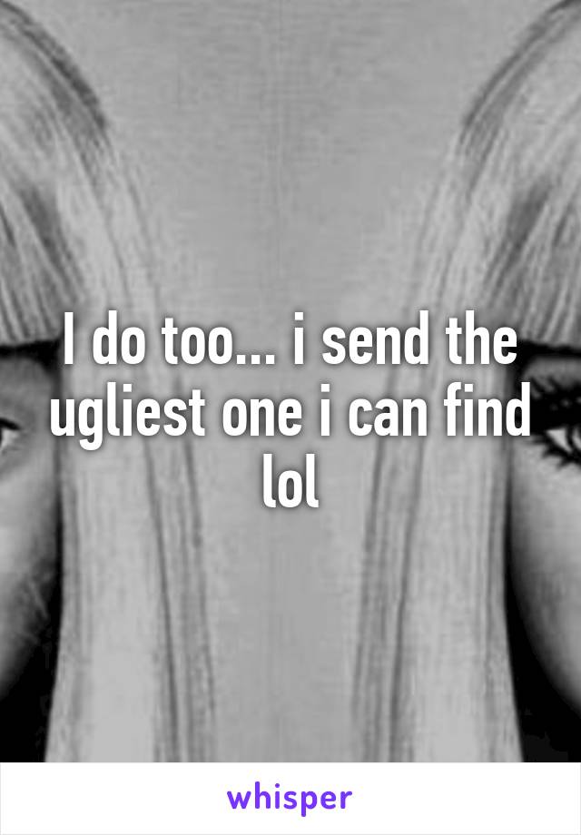 I do too... i send the ugliest one i can find lol