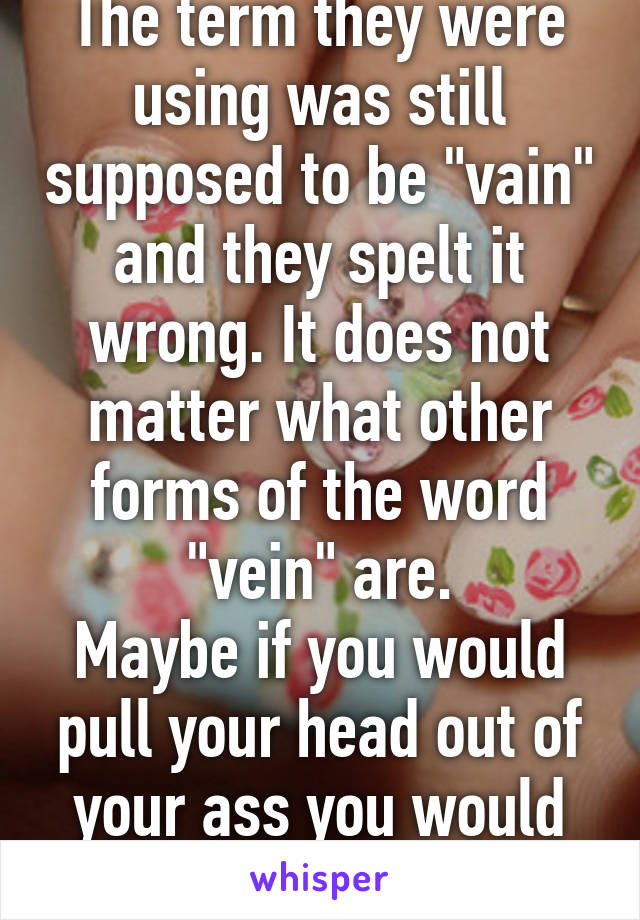 The term they were using was still supposed to be "vain" and they spelt it wrong. It does not matter what other forms of the word "vein" are.
Maybe if you would pull your head out of your ass you would know that.