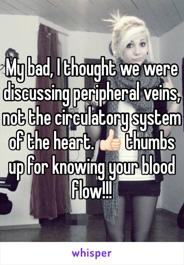 My bad, I thought we were discussing peripheral veins, not the circulatory system of the heart. 👍🏻 thumbs up for knowing your blood flow!!!