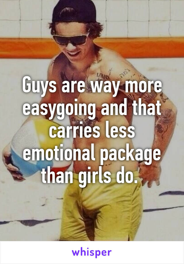 Guys are way more easygoing and that carries less emotional package than girls do. 