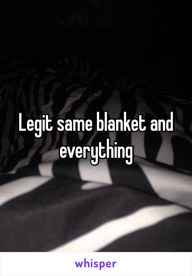 Legit same blanket and everything 
