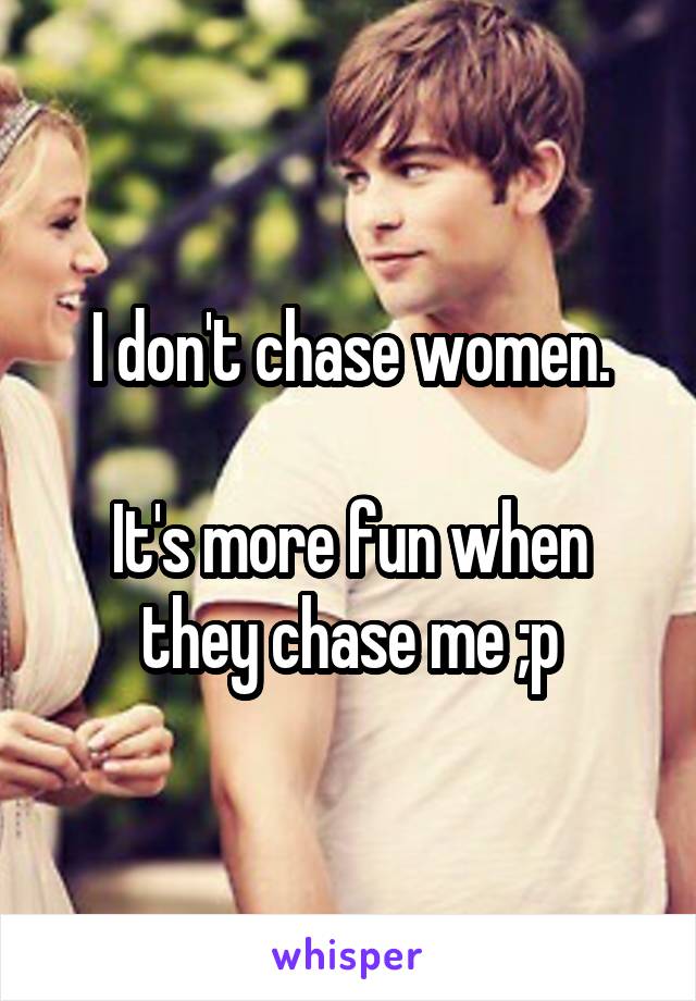I don't chase women.

It's more fun when they chase me ;p